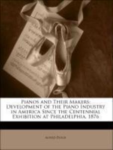Pianos and Their Makers: Development of the Piano Industry in America Since the Centennial Exhibition at Philadelphia, 1876 als Taschenbuch von Al... - 1143906713