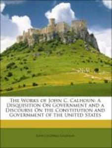 The Works of John C. Calhoun: A Disquisition On Government and a Discourse On the Constitution and Government of the United States als Taschenbuch... - 1144774233