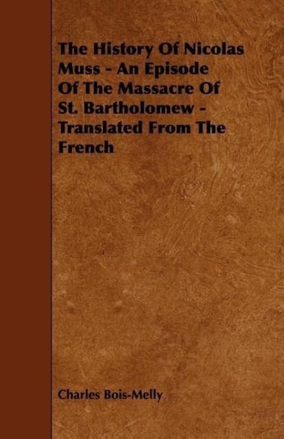 The History Of Nicolas Muss - An Episode Of The Massacre Of St. Bartholomew - Translated From The French als Taschenbuch von Charles Bois-Melly - 1444695681