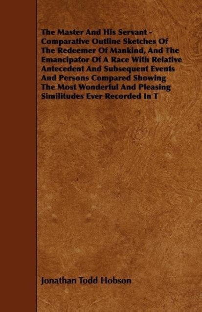 The Master And His Servant - Comparative Outline Sketches Of The Redeemer Of Mankind, And The Emancipator Of A Race With Relative Antecedent And S... - 1444695509