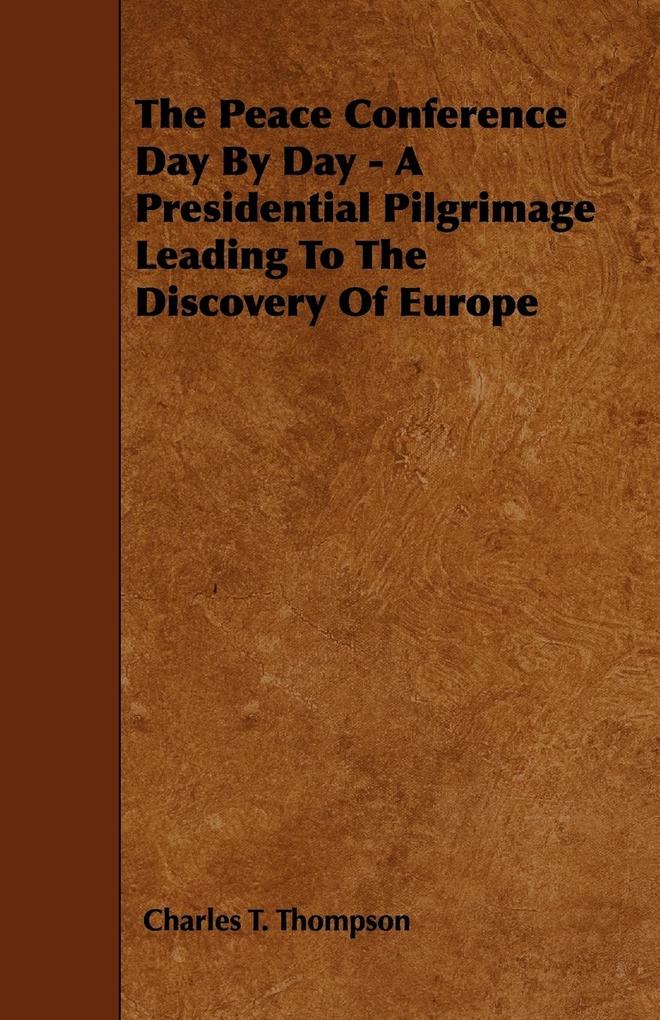 The Peace Conference Day By Day - A Presidential Pilgrimage Leading To The Discovery Of Europe als Taschenbuch von Charles T. Thompson - 1444695029