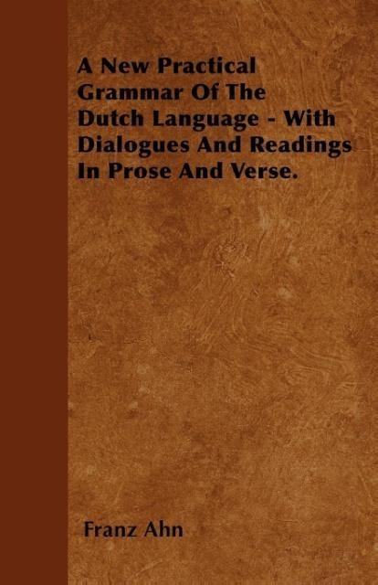 A New Practical Grammar of the Dutch Language - With Dialogues and Readings in Prose and Verse.