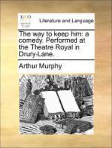 The way to keep him: a comedy. Performed at the Theatre Royal in Drury-Lane. als Taschenbuch von Arthur Murphy - 1170446582