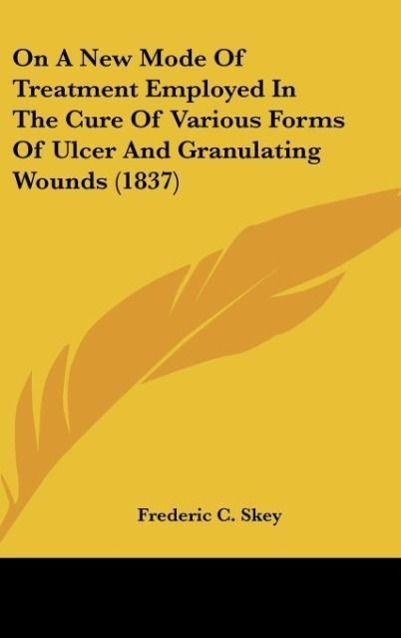 On A New Mode Of Treatment Employed In The Cure Of Various Forms Of Ulcer And Granulating Wounds (1837) als Buch von Frederic C. Skey - Frederic C. Skey