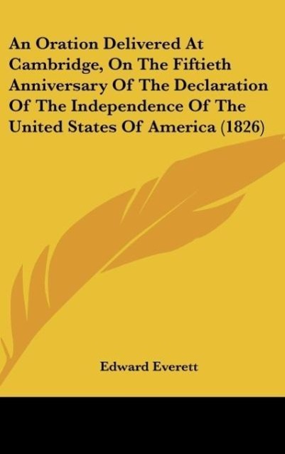 An Oration Delivered At Cambridge, On The Fiftieth Anniversary Of The Declaration Of The Independence Of The United States Of America (1826) als B... - Edward Everett