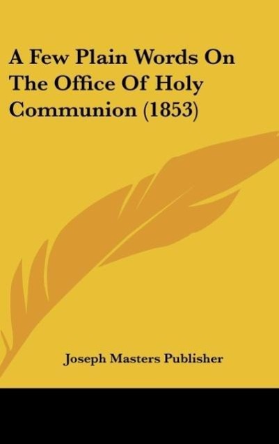 A Few Plain Words On The Office Of Holy Communion (1853) als Buch von Joseph Masters Publisher - Joseph Masters Publisher