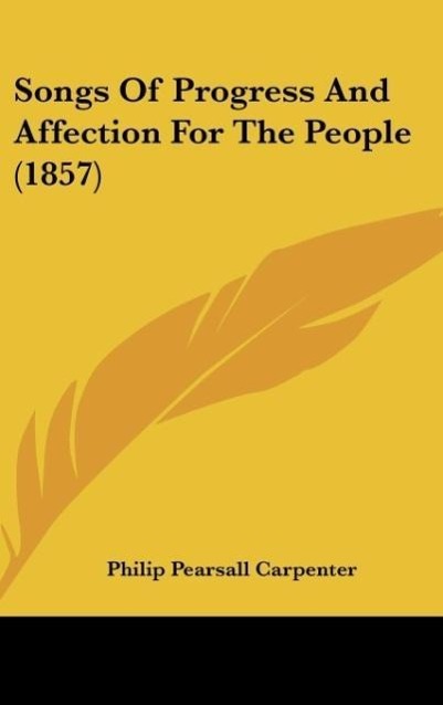 Songs Of Progress And Affection For The People (1857) als Buch von Philip Pearsall Carpenter - Philip Pearsall Carpenter