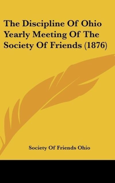 The Discipline Of Ohio Yearly Meeting Of The Society Of Friends (1876) als Buch von Society Of Friends Ohio - Society Of Friends Ohio