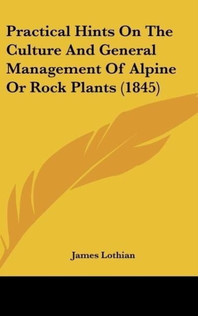 Practical Hints On The Culture And General Management Of Alpine Or Rock Plants (1845) als Buch von James Lothian - James Lothian