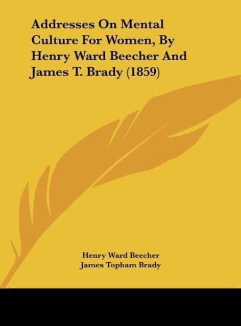 Addresses On Mental Culture For Women, By Henry Ward Beecher And James T. Brady (1859) als Buch von Henry Ward Beecher, James Topham Brady - Henry Ward Beecher, James Topham Brady