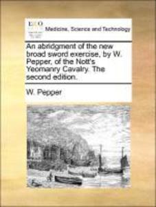 An abridgment of the new broad sword exercise, by W. Pepper, of the Nott´s Yeomanry Cavalry. The second edition. als Taschenbuch von W. Pepper - 1170131492