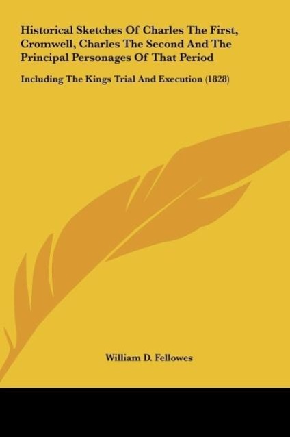 Historical Sketches of Charles the First, Cromwell, Charles the Second and the Principal Personages of That Period: Including the Kings Trial and Exec