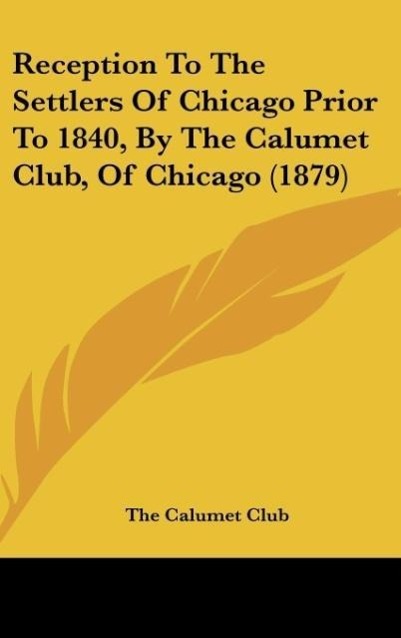 Reception To The Settlers Of Chicago Prior To 1840, By The Calumet Club, Of Chicago (1879) als Buch von The Calumet Club - The Calumet Club