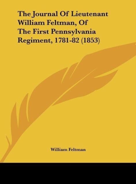The Journal Of Lieutenant William Feltman, Of The First Pennsylvania Regiment, 1781-82 (1853) als Buch von William Feltman - William Feltman