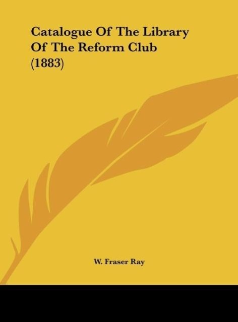 Catalogue Of The Library Of The Reform Club (1883) als Buch von W. Fraser Ray - W. Fraser Ray