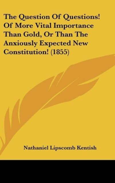The Question Of Questions! Of More Vital Importance Than Gold, Or Than The Anxiously Expected New Constitution! (1855) als Buch von Nathaniel Lips... - Nathaniel Lipscomb Kentish