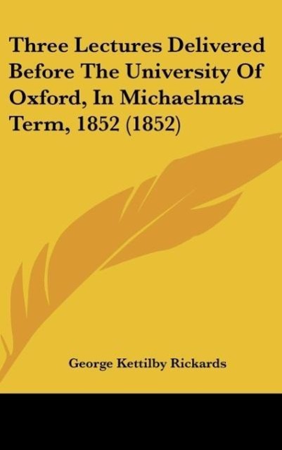 Three Lectures Delivered Before The University Of Oxford, In Michaelmas Term, 1852 (1852) als Buch von George Kettilby Rickards - George Kettilby Rickards