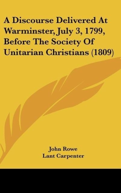 A Discourse Delivered At Warminster, July 3, 1799, Before The Society Of Unitarian Christians (1809) als Buch von John Rowe, Lant Carpenter - John Rowe, Lant Carpenter