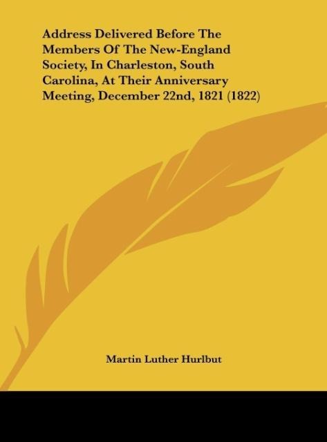 Address Delivered Before The Members Of The New-England Society, In Charleston, South Carolina, At Their Anniversary Meeting, December 22nd, 1821 ... - Martin Luther Hurlbut
