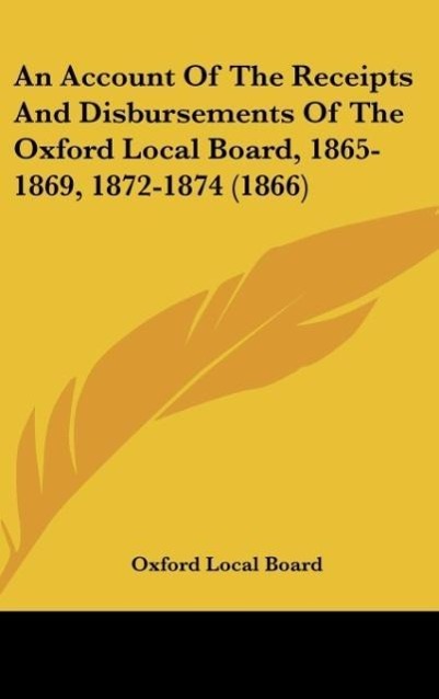 An Account Of The Receipts And Disbursements Of The Oxford Local Board, 1865-1869, 1872-1874 (1866) als Buch von Oxford Local Board - Oxford Local Board