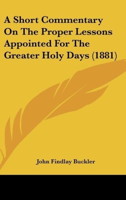 A Short Commentary On The Proper Lessons Appointed For The Greater Holy Days (1881) als Buch von John Findlay Buckler - John Findlay Buckler
