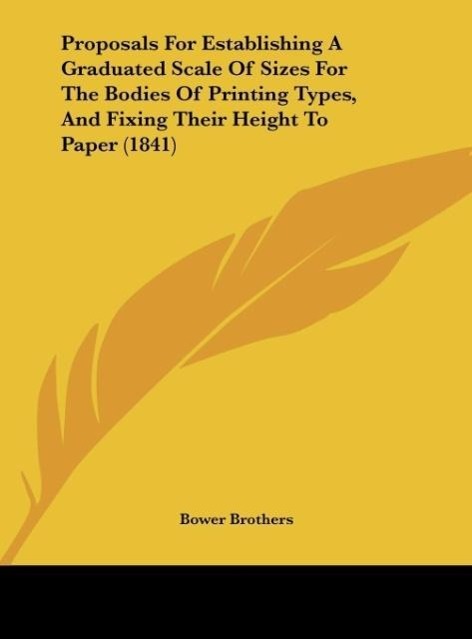 Proposals For Establishing A Graduated Scale Of Sizes For The Bodies Of Printing Types, And Fixing Their Height To Paper (1841) als Buch von Bower... - Bower Brothers