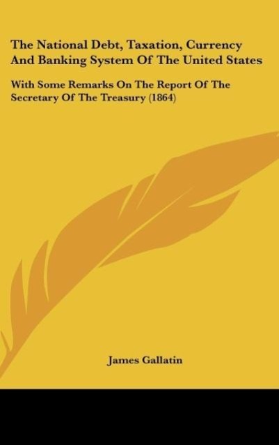 The National Debt, Taxation, Currency And Banking System Of The United States: With Some Remarks On The Report Of The Secretary Of The Treasury (1864)