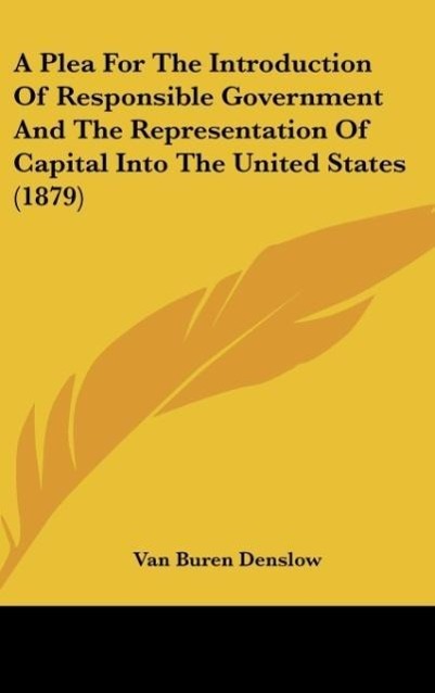 A Plea For The Introduction Of Responsible Government And The Representation Of Capital Into The United States (1879)