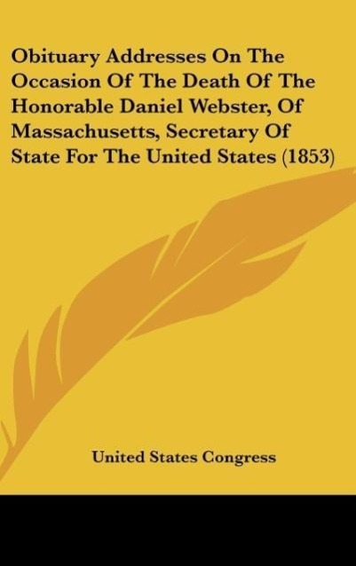 Obituary Addresses On The Occasion Of The Death Of The Honorable Daniel Webster, Of Massachusetts, Secretary Of State For The United States (1853)... - United States Congress