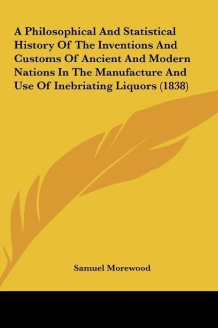 A Philosophical And Statistical History Of The Inventions And Customs Of Ancient And Modern Nations In The Manufacture And Use Of Inebriating Liqu... - Samuel Morewood