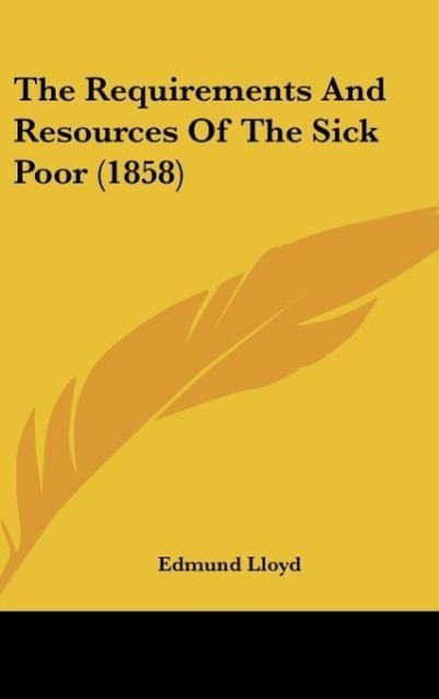 The Requirements And Resources Of The Sick Poor (1858) als Buch von Edmund Lloyd - Edmund Lloyd