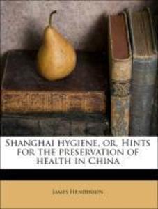 Shanghai hygiene, or, Hints for the preservation of health in China als Taschenbuch von James Henderson - 1171748000