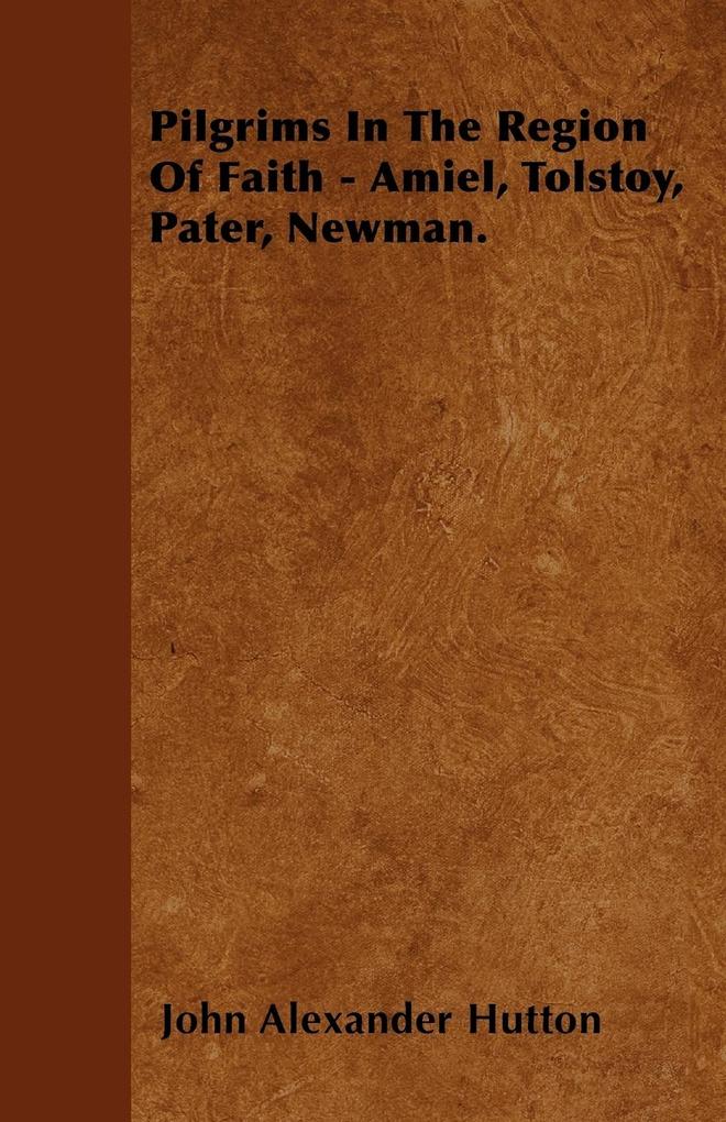 Pilgrims In The Region Of Faith - Amiel, Tolstoy, Pater, Newman. als Taschenbuch von John Alexander Hutton - 1446035611