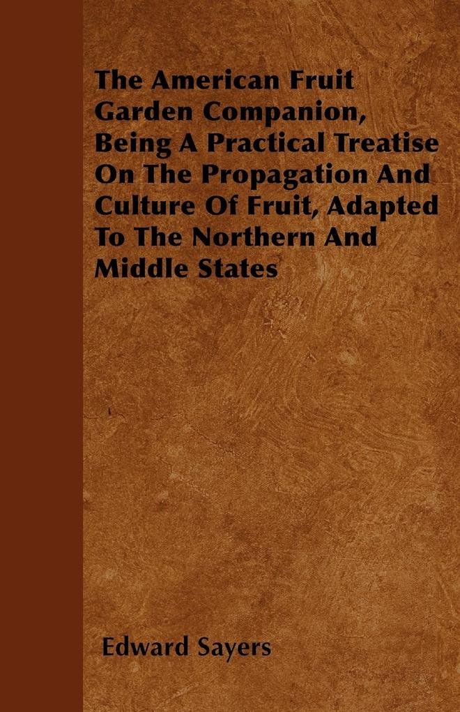The American Fruit Garden Companion, Being A Practical Treatise On The Propagation And Culture Of Fruit, Adapted To The Northern And Middle States... - 1446040402