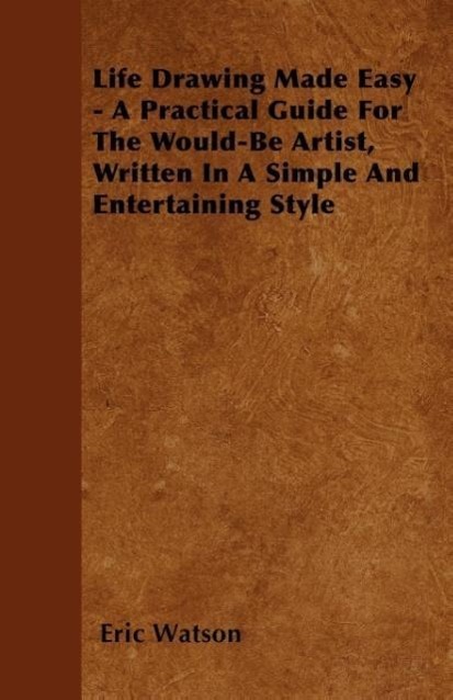 Life Drawing Made Easy - A Practical Guide For The Would-Be Artist, Written In A Simple And Entertaining Style als Taschenbuch von Eric Watson - 1446500500
