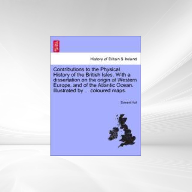 Contributions to the Physical History of the British Isles. With a dissertation on the origin of Western Europe, and of the Atlantic Ocean. Illust... - 1240907532