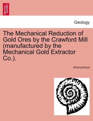 The Mechanical Reduction of Gold Ores by the Crawford Mill (manufactured by the Mechanical Gold Extractor Co.). als Taschenbuch von Anonymous - 1240912129