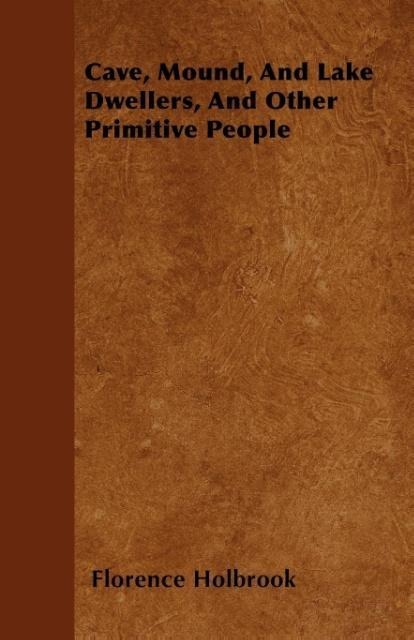 Cave, Mound, And Lake Dwellers, And Other Primitive People als Taschenbuch von Florence Holbrook - 1446054489