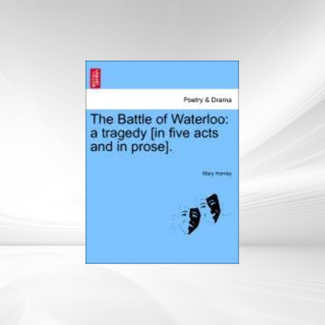 The Battle of Waterloo: a tragedy [in five acts and in prose]. als Taschenbuch von Mary Hornby - 1241094780