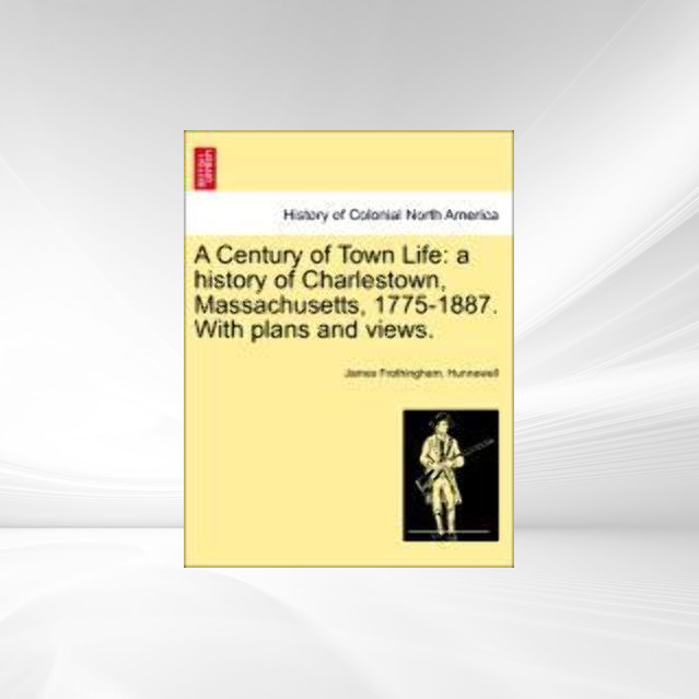 A Century of Town Life: a history of Charlestown, Massachusetts, 1775-1887. With plans and views. als Taschenbuch von James Frothingham. Hunnewell - 1241417393
