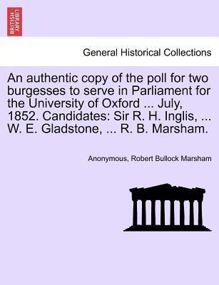 An authentic copy of the poll for two burgesses to serve in Parliament for the University of Oxford ... July, 1852. Candidates: Sir R. H. Inglis, ... - 1241434778