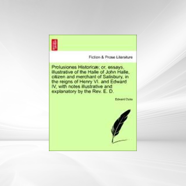 Prolusiones Historicæ; or, essays, illustrative of the Halle of John Halle, citizen and merchant of Salisbury, in the reigns of Henry VI. and Edwa... - 1241520437