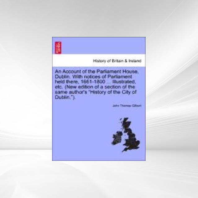 An Account of the Parliament House, Dublin. With notices of Parliament held there, 1661-1800 ... Illustrated, etc. (New edition of a section of th... - 1241551294