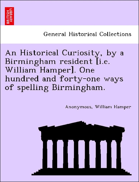 An Historical Curiosity, by a Birmingham resident [i.e. William Hamper]. One hundred and forty-one ways of spelling Birmingham. als Taschenbuch vo... - 1241599548