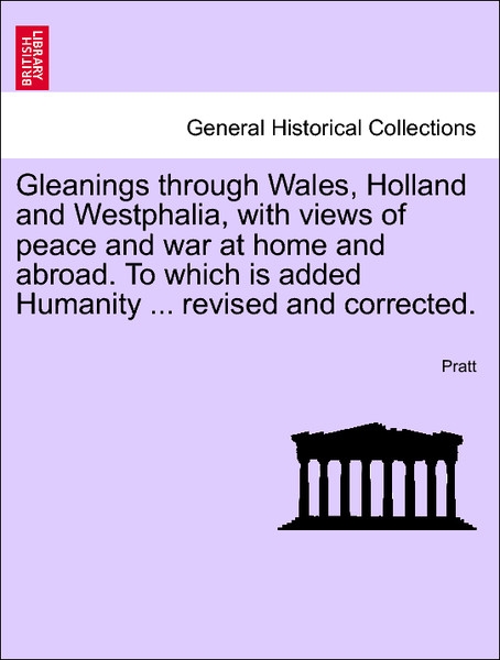 Gleanings through Wales, Holland and Westphalia, with views of peace and war at home and abroad. To which is added Humanity ... revised and correc... - 1241512876