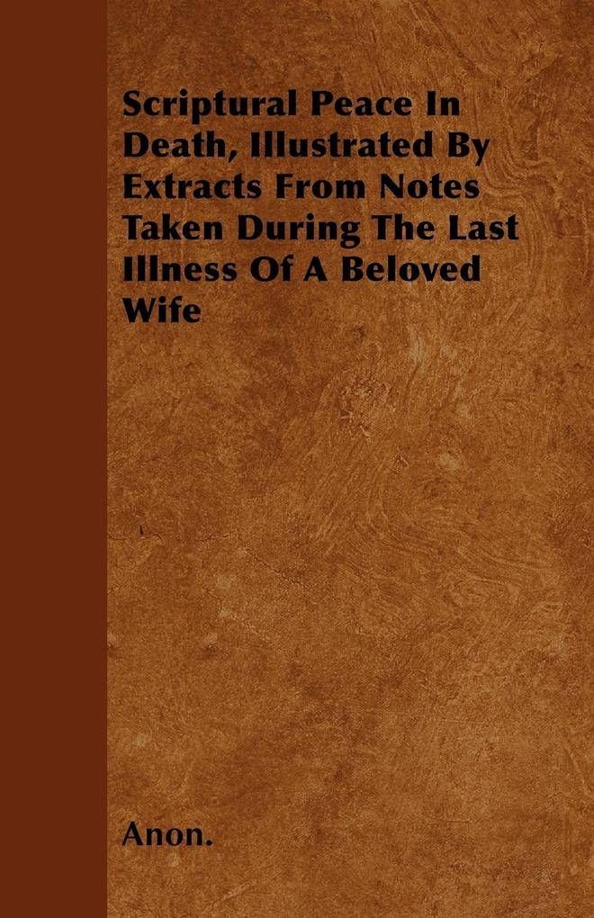 Scriptural Peace In Death, Illustrated By Extracts From Notes Taken During The Last Illness Of A Beloved Wife als Taschenbuch von Anon. - 1446060217