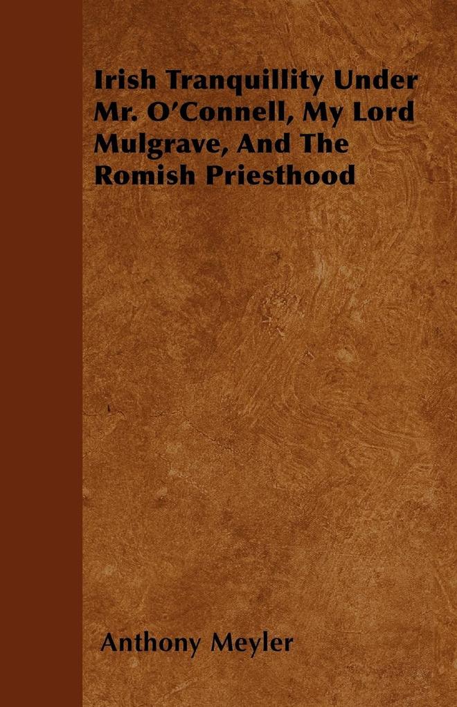 Irish Tranquillity Under Mr. O´Connell, My Lord Mulgrave, And The Romish Priesthood als Taschenbuch von Anthony Meyler - 144606042X