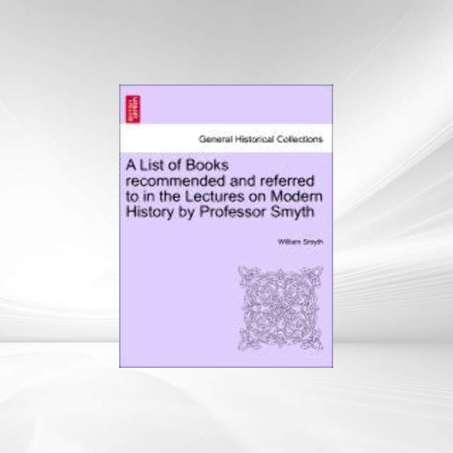 A List of Books recommended and referred to in the Lectures on Modern History by Professor Smyth als Taschenbuch von William Smyth - 1241414564