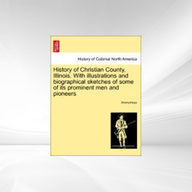 History of Christian County, Illinois. With illustrations and biographical sketches of some of its prominent men and pioneers als Taschenbuch von ... - 1241428123