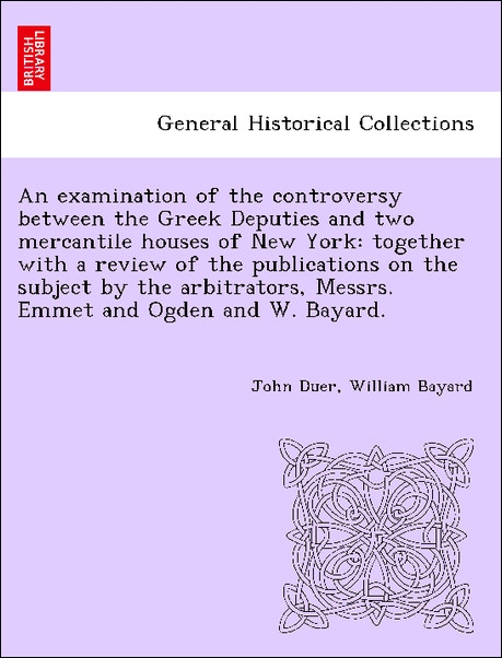An examination of the controversy between the Greek Deputies and two mercantile houses of New York: together with a review of the publications on ... - 1241456798